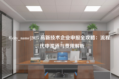 广东2025 高新技术企业申报全攻略：流程、代申渠道与费用解析